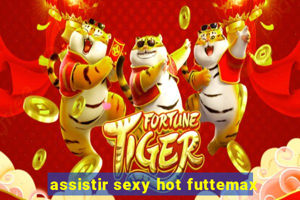 assistir sexy hot futtemax